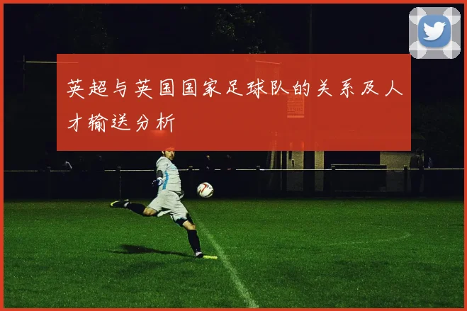 英超与英国国家足球队的关系及人才输送分析