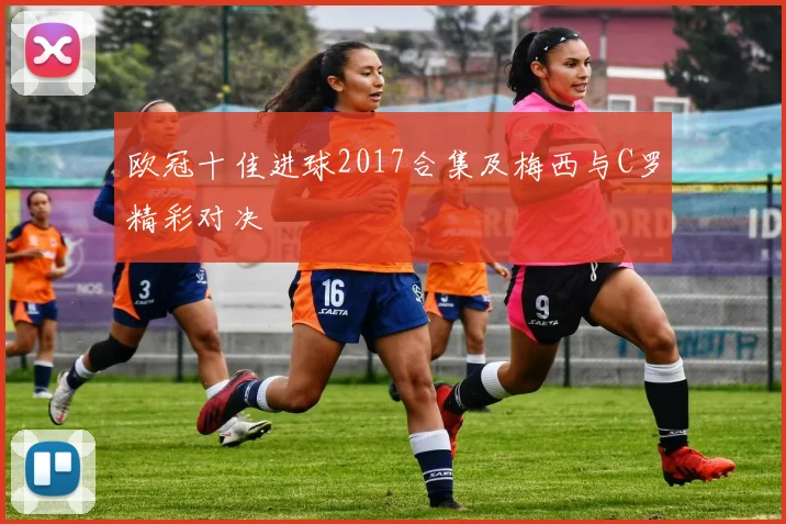 欧冠十佳进球2017合集及梅西与C罗精彩对决