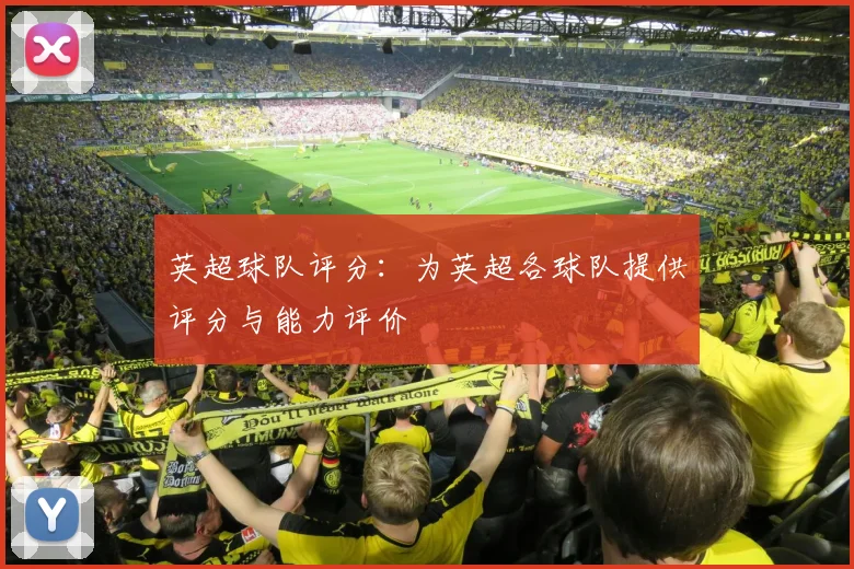 英超球队评分:为英超各球队提供评分与能力评价