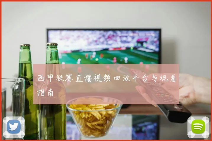 西甲联赛直播视频回放平台与观看指南
