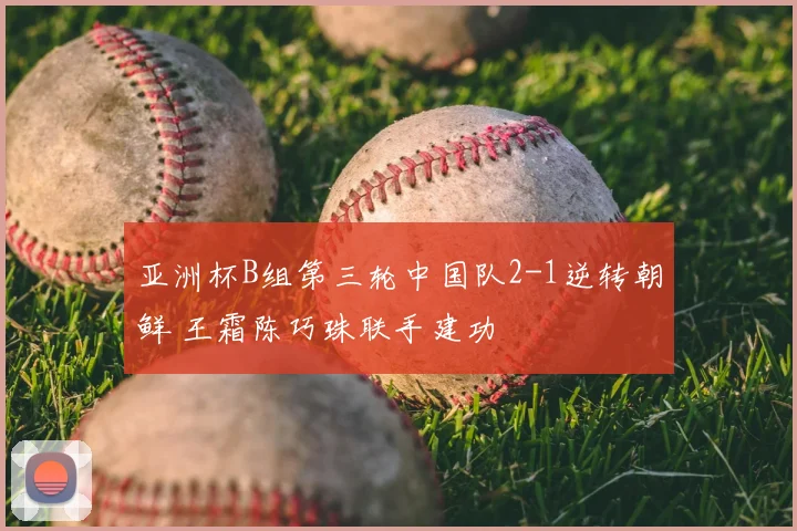 亚洲杯B组第三轮中国队2-1逆转朝鲜 王霜陈巧珠联手建功