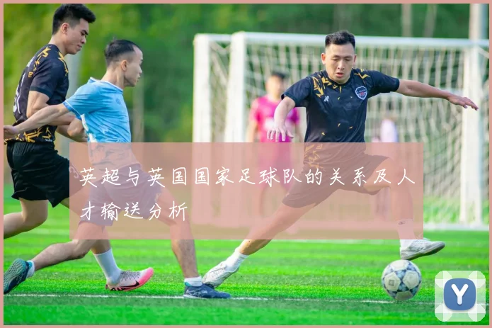 英超与英国国家足球队的关系及人才输送分析