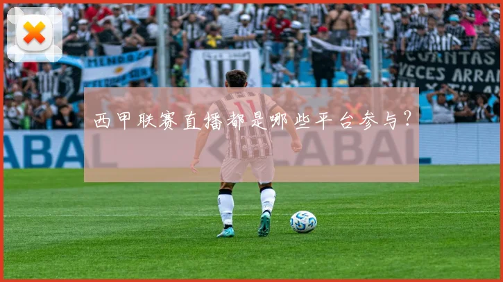 西甲联赛直播都是哪些平台参与?