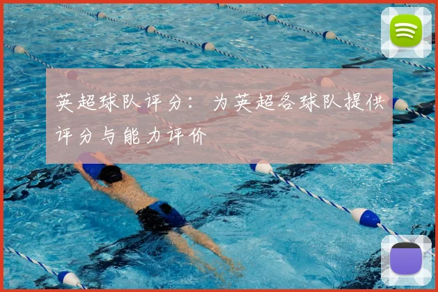 英超球队评分:为英超各球队提供评分与能力评价
