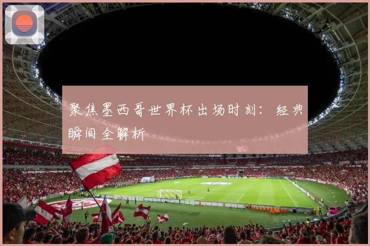 聚焦墨西哥世界杯出场时刻：经典瞬间全解析
