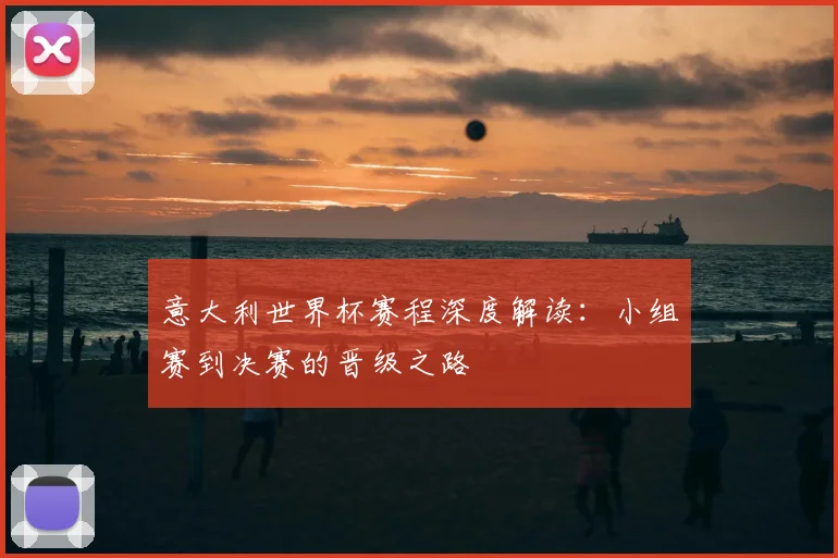 意大利世界杯赛程深度解读：小组赛到决赛的晋级之路