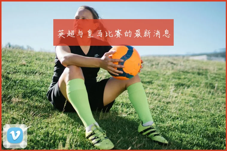 英超与皇马比赛的最新消息
