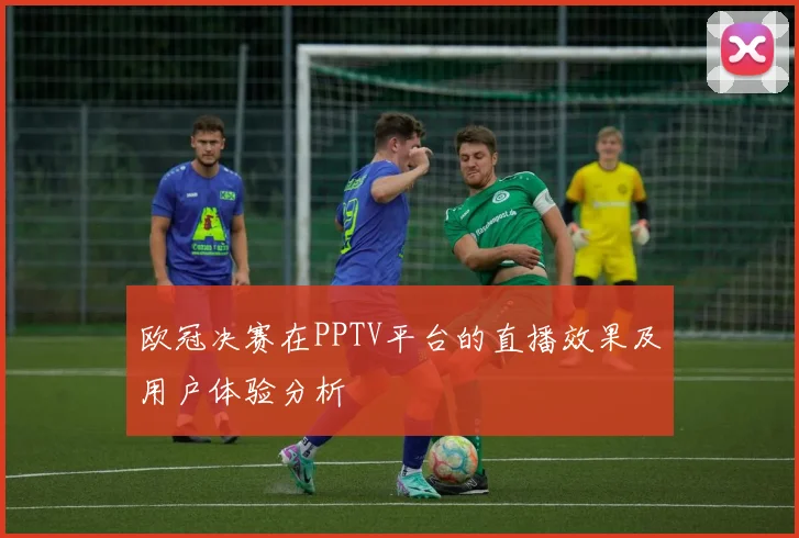 欧冠决赛在PPTV平台的直播效果及用户体验分析