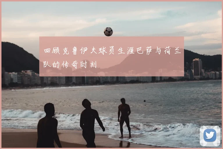 回顾克鲁伊夫球员生涯巴萨与荷兰队的传奇时刻