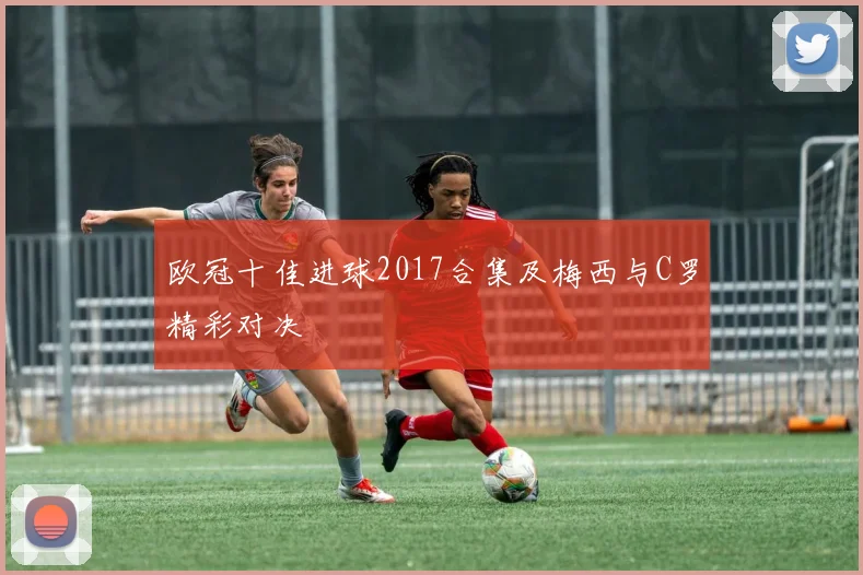 欧冠十佳进球2017合集及梅西与C罗精彩对决